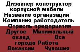 Дизайнер-конструктор корпусной мебели › Название организации ­ Компания-работодатель › Отрасль предприятия ­ Другое › Минимальный оклад ­ 15 000 - Все города Работа » Вакансии   . Чувашия респ.,Алатырь г.